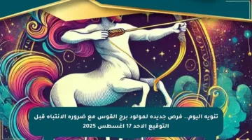 تنويه اليوم.. فرص جديدة لمولود برج القوس مع ضرورة الانتباه قبل التوقيع الأحد 17 أغسطس 2025